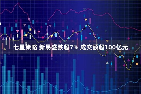 七星策略 新易盛跌超7% 成交额超100亿元