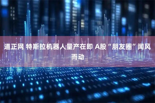 道正网 特斯拉机器人量产在即 A股“朋友圈”闻风而动