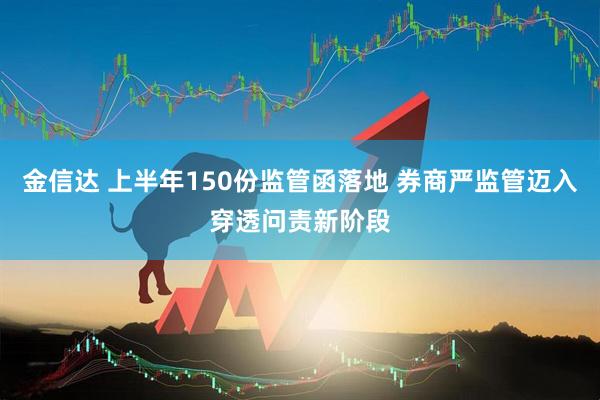 金信达 上半年150份监管函落地 券商严监管迈入穿透问责新阶段