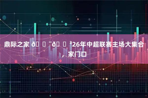 鼎际之家 🇨🇳26年中超联赛主场大集合，家门口