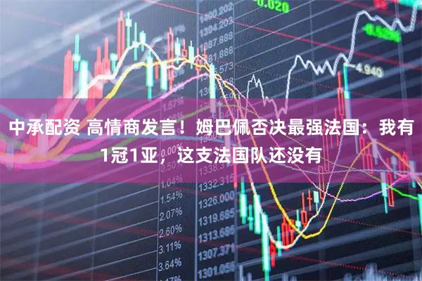 中承配资 高情商发言！姆巴佩否决最强法国：我有1冠1亚，这支法国队还没有