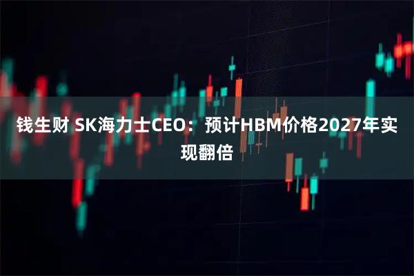 钱生财 SK海力士CEO：预计HBM价格2027年实现翻倍