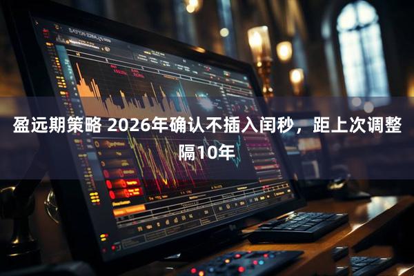 盈远期策略 2026年确认不插入闰秒，距上次调整隔10年