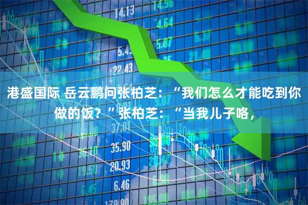 港盛国际 岳云鹏问张柏芝：“我们怎么才能吃到你做的饭？”张柏芝：“当我儿子咯，