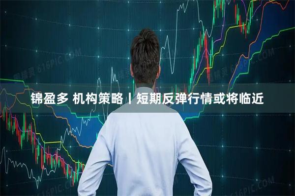 锦盈多 机构策略丨短期反弹行情或将临近