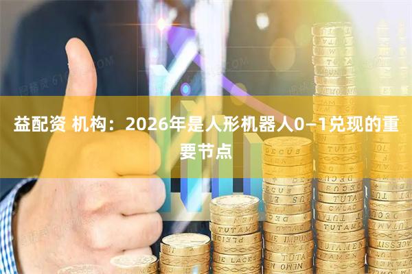 益配资 机构：2026年是人形机器人0—1兑现的重要节点