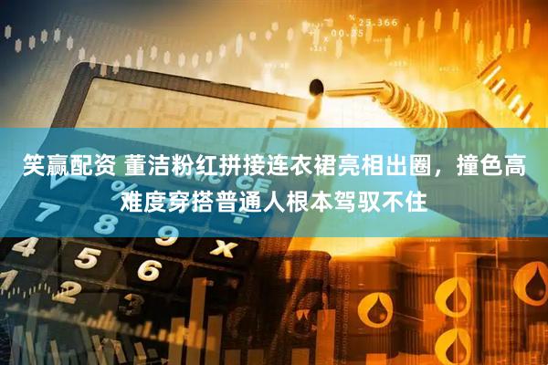 笑赢配资 董洁粉红拼接连衣裙亮相出圈，撞色高难度穿搭普通人根本驾驭不住
