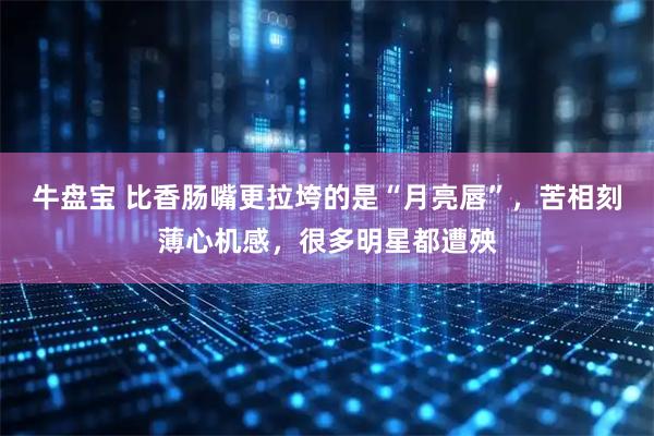 牛盘宝 比香肠嘴更拉垮的是“月亮唇”，苦相刻薄心机感，很多明星都遭殃