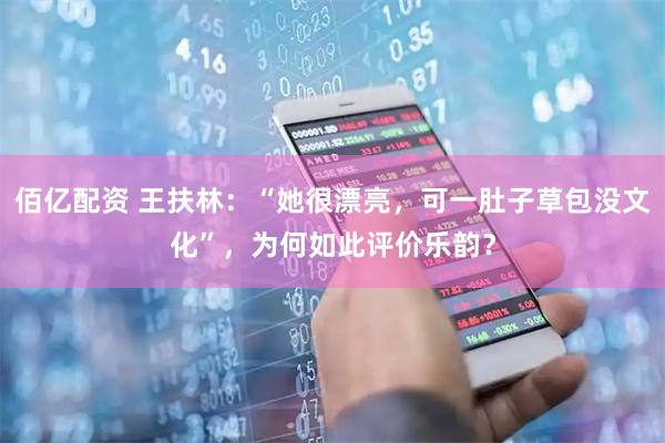佰亿配资 王扶林：“她很漂亮，可一肚子草包没文化”，为何如此评价乐韵？