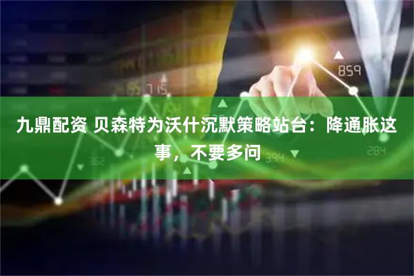 九鼎配资 贝森特为沃什沉默策略站台：降通胀这事，不要多问