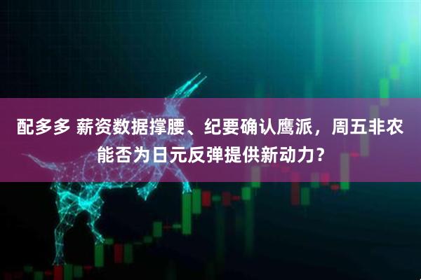 配多多 薪资数据撑腰、纪要确认鹰派，周五非农能否为日元反弹提供新动力？