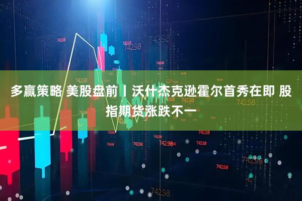 多赢策略 美股盘前丨沃什杰克逊霍尔首秀在即 股指期货涨跌不一