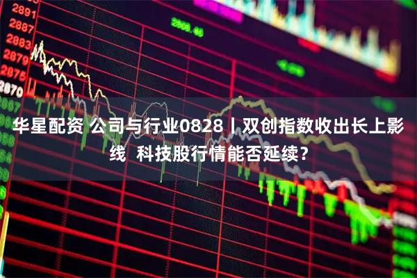 华星配资 公司与行业0828丨双创指数收出长上影线  科技股行情能否延续？