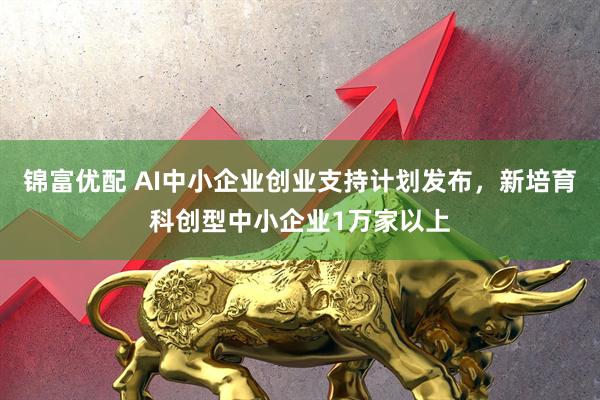 锦富优配 AI中小企业创业支持计划发布，新培育科创型中小企业1万家以上