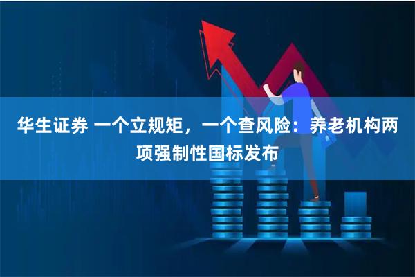 华生证券 一个立规矩，一个查风险：养老机构两项强制性国标发布