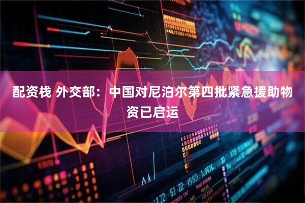 配资栈 外交部:中国对尼泊尔第四批紧急援助物资已启运