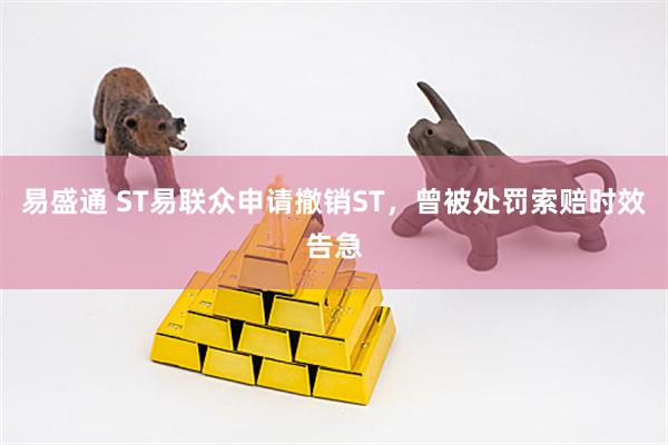 易盛通 ST易联众申请撤销ST,曾被处罚索赔时效告急