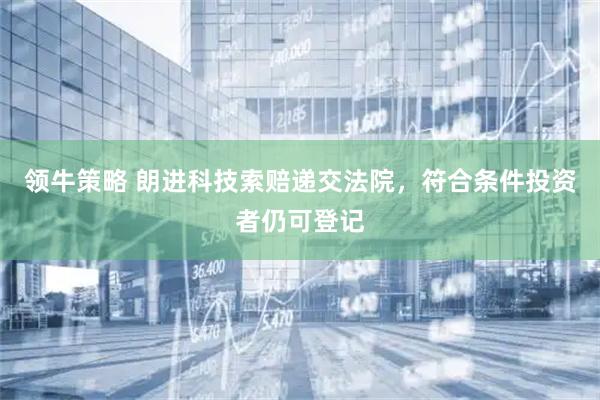 领牛策略 朗进科技索赔递交法院,符合条件投资者仍可登记