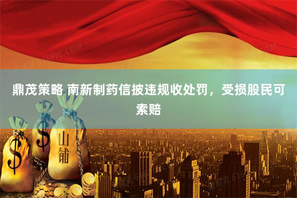 鼎茂策略 南新制药信披违规收处罚，受损股民可索赔